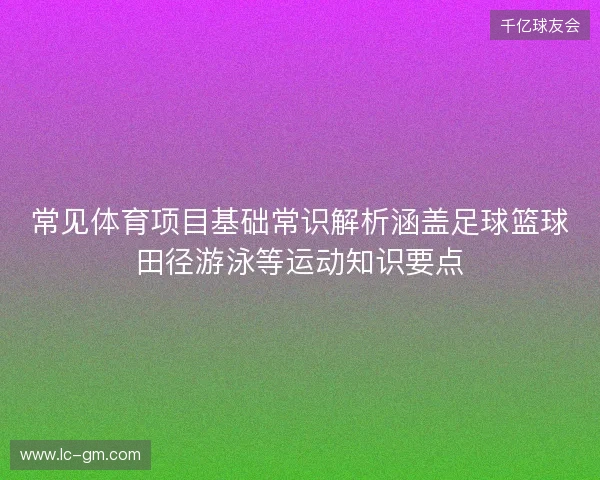 常见体育项目基础常识解析涵盖足球篮球田径游泳等运动知识要点