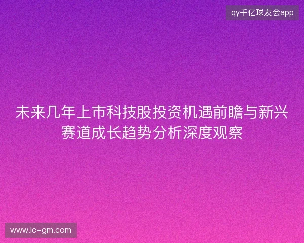 未来几年上市科技股投资机遇前瞻与新兴赛道成长趋势分析深度观察