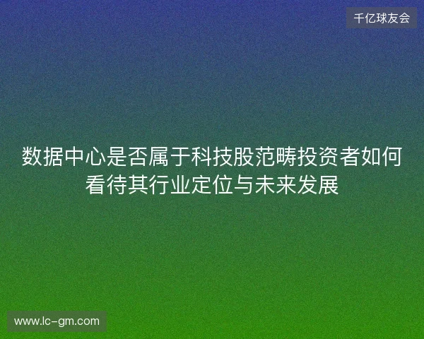 数据中心是否属于科技股范畴投资者如何看待其行业定位与未来发展 数据中心是否属于科技股范畴投资者如何看待其行业定位与未来发展