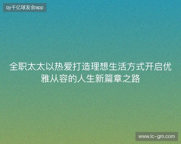 全职太太以热爱打造理想生活方式开启优雅从容的人生新篇章之路