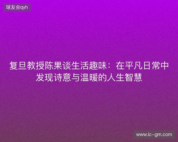 复旦教授陈果谈生活趣味：在平凡日常中发现诗意与温暖的人生智慧